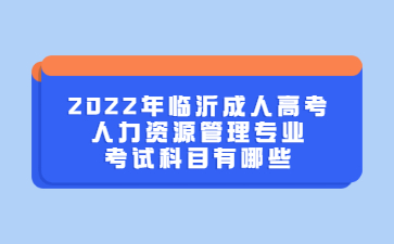 2022年临沂成人高考人力资源管理专业考试科目有哪些?