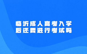 临沂成人高考入学后还要进行考试吗?