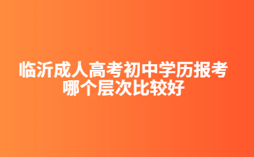 临沂成人高考初中学历报考哪个层次比较好?