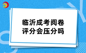 临沂成考阅卷评分会压分吗？