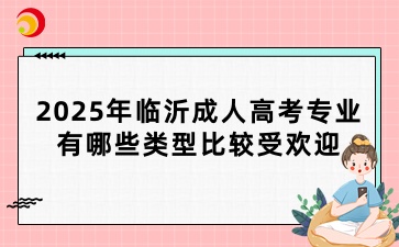 2025年临沂成人高考专业有哪些类型比较受欢迎