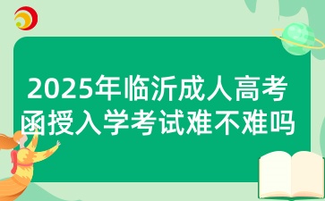 2025年临沂成人高考函授入学考试难不难吗