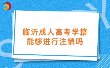 临沂成人高考学籍能够进行注销吗