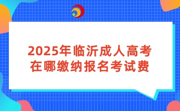 2025年临沂成人高考在哪缴纳报名考试费